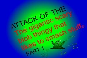 Attack-Of-The-The-Gigantic-Scary-Blob-Thingy-That-Likes-To-Smash-Stuff-Part-1